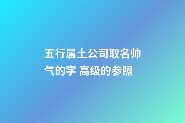 五行属土公司取名帅气的字 高级的参照-第1张-公司起名-玄机派